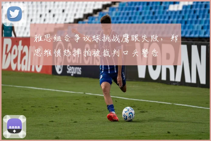 雅思组合争议球挑战鹰眼失败，郑思维愤怒摔拍被裁判口头警告