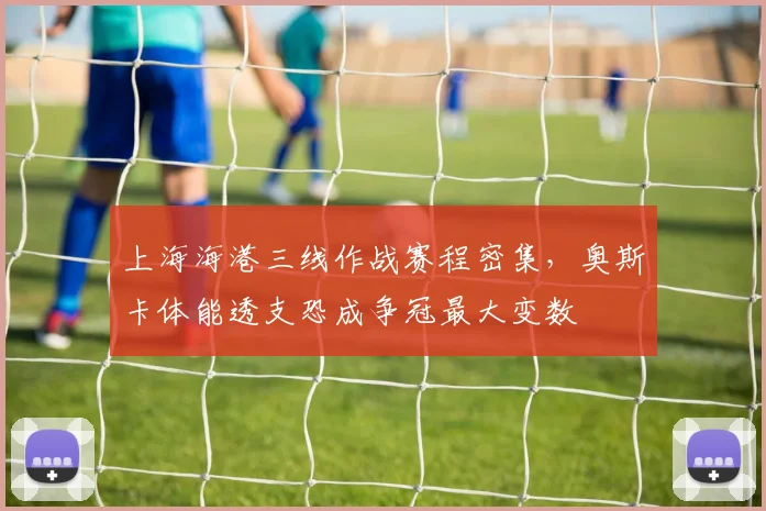 上海海港三线作战赛程密集,奥斯卡体能透支恐成争冠最大变数