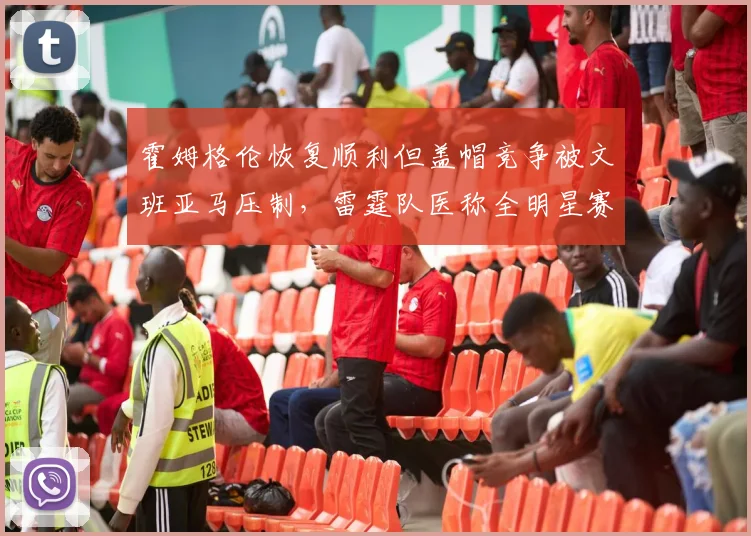 霍姆格伦恢复顺利但盖帽竞争被文班亚马压制,雷霆队医称全明星赛前复出存疑。