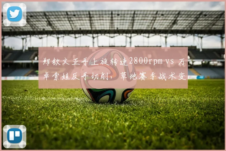 郑钦文正手上旋转速2800rpm vs 万卓索娃反手切削，草地赛季战术变化对比