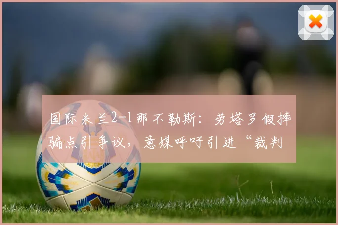 国际米兰2-1那不勒斯：劳塔罗假摔骗点引争议，意媒呼吁引进“裁判挑战权”