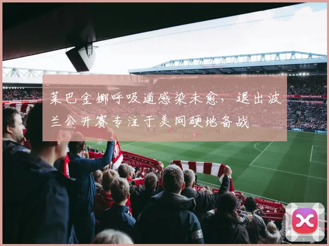 莱巴金娜呼吸道感染未愈，退出波兰公开赛专注于美网硬地备战