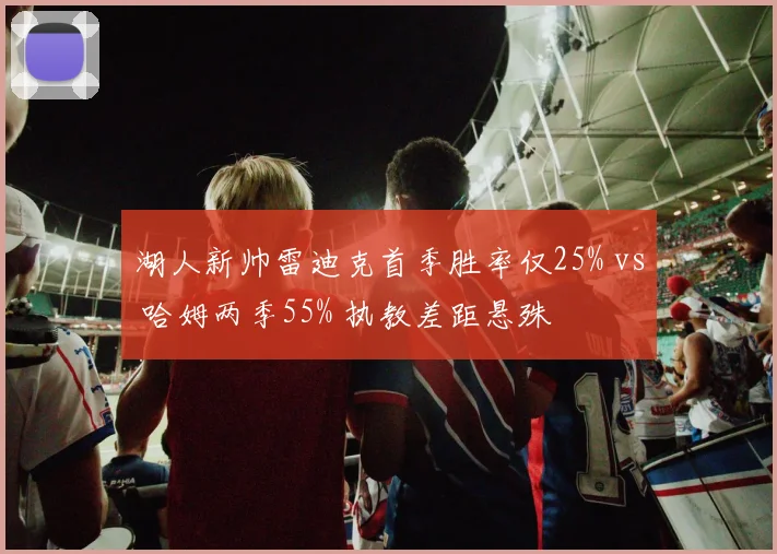 湖人新帅雷迪克首季胜率仅25% vs 哈姆两季55% 执教差距悬殊