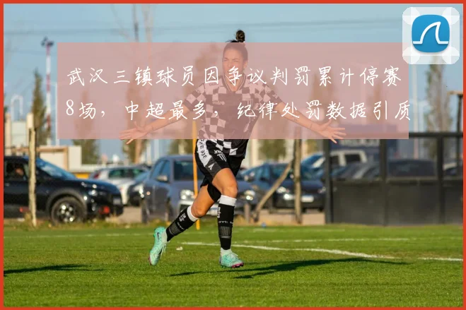 武汉三镇球员因争议判罚累计停赛8场，中超最多，纪律处罚数据引质疑