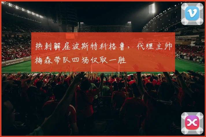 热刺解雇波斯特科格鲁,代理主帅梅森带队四场仅取一胜