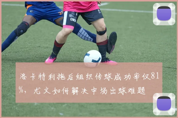 洛卡特利拖后组织传球成功率仅81%，尤文如何解决中场出球难题