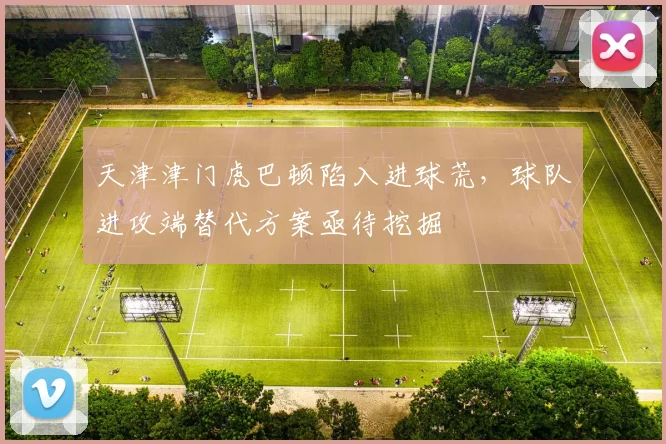 天津津门虎巴顿陷入进球荒，球队进攻端替代方案亟待挖掘
