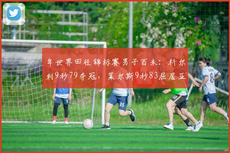 年世界田径锦标赛男子百米：科尔利9秒79夺冠，莱尔斯9秒83屈居亚军