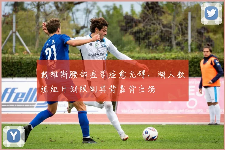 戴维斯腰部痉挛痊愈无碍,湖人教练组计划限制其背靠背出场