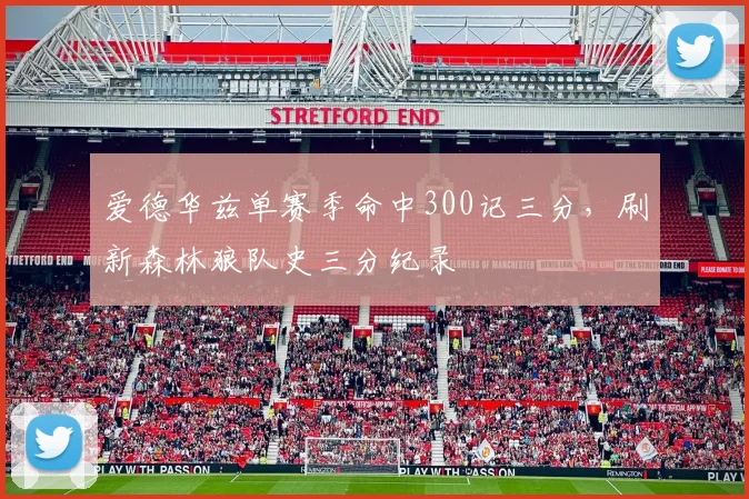 爱德华兹单赛季命中300记三分，刷新森林狼队史三分纪录