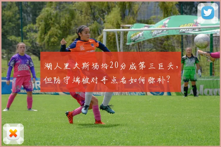 湖人里夫斯场均20分成第三巨头，但防守端被对手点名如何弥补？