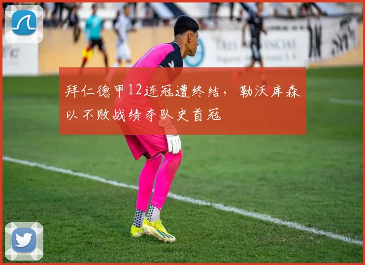 拜仁德甲12连冠遭终结，勒沃库森以不败战绩夺队史首冠